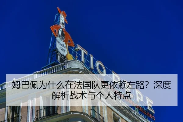 姆巴佩为什么在法国队更依赖左路？深度解析战术与个人特点