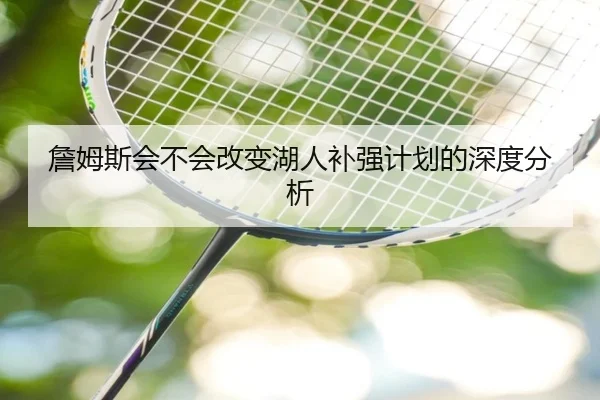 詹姆斯会不会改变湖人补强计划的深度分析