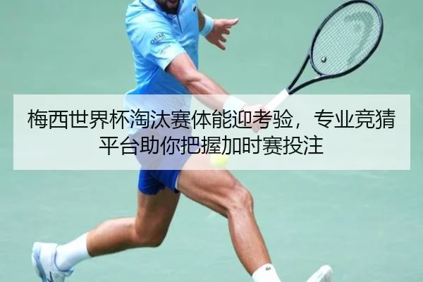 梅西世界杯淘汰赛体能迎考验，专业竞猜平台助你把握加时赛投注
