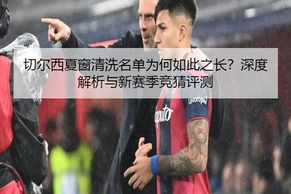 切尔西夏窗清洗名单为何如此之长？深度解析与新赛季竞猜评测